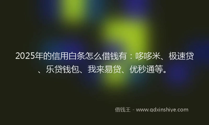 2025年的信用白条怎么借钱有：哆哆米、极速贷、乐贷钱包、我来易贷、优秒通等。