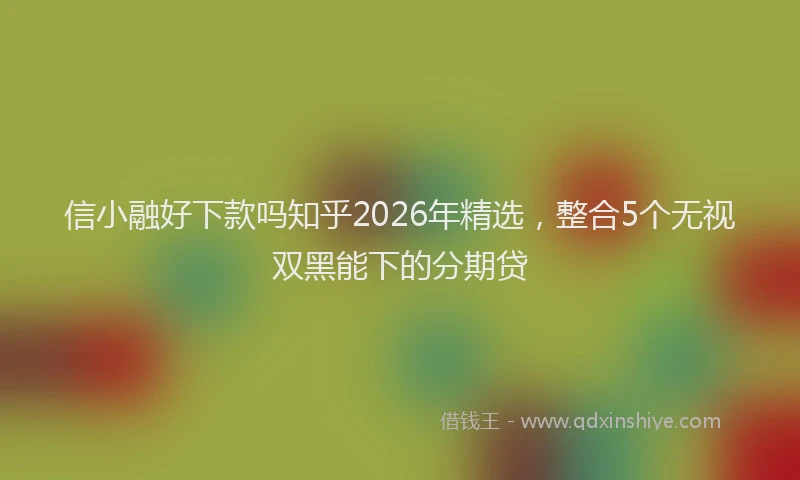 信小融好下款吗知乎2026年精选，整合5个无视双黑能下的分期贷
