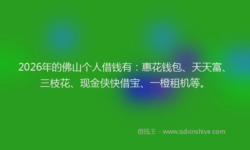 2026年的佛山个人借钱有：惠花钱包、天天富、三枝花、现金侠快借宝、一橙租机等。