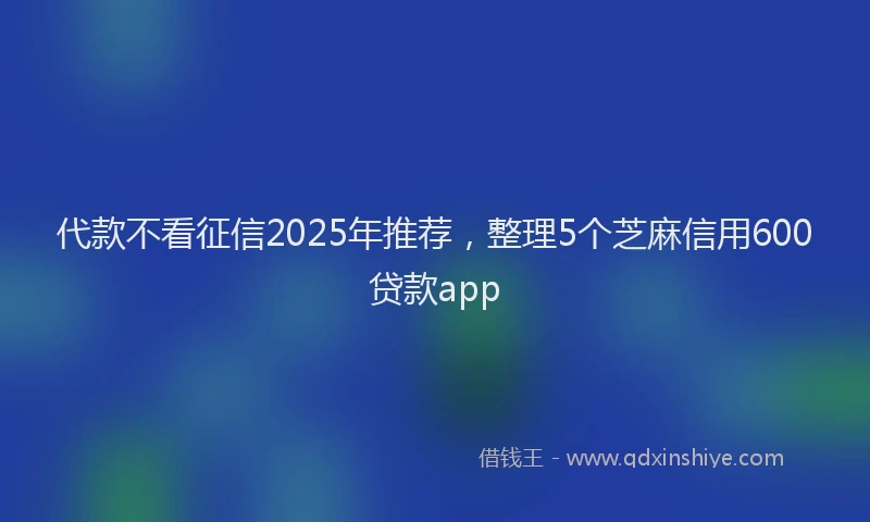 代款不看征信2025年推荐，整理5个芝麻信用600贷款app