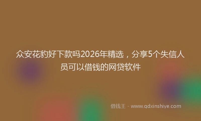 众安花豹好下款吗2026年精选，分享5个失信人员可以借钱的网贷软件