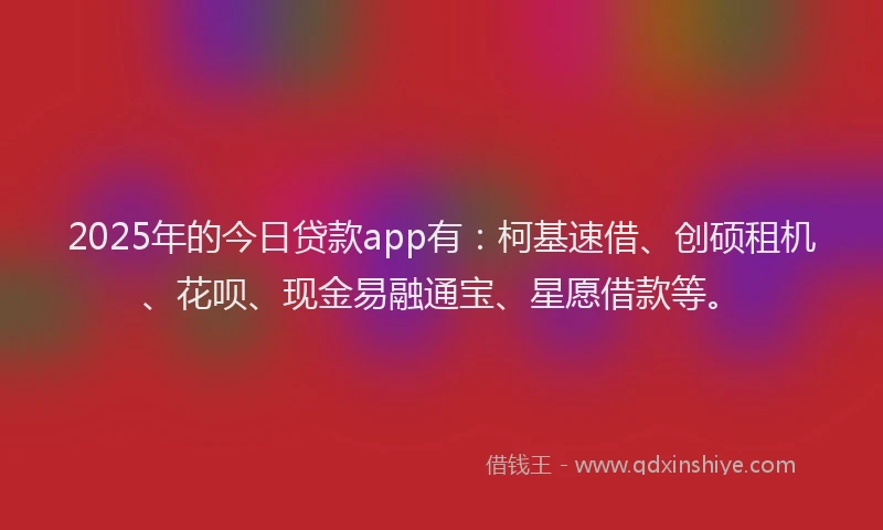 2025年的今日贷款app有：柯基速借、创硕租机、花呗、现金易融通宝、星愿借款等。