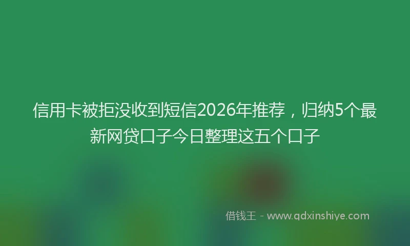 信用卡被拒没收到短信2026年推荐，归纳5个最新网贷口子今日整理这五个口子