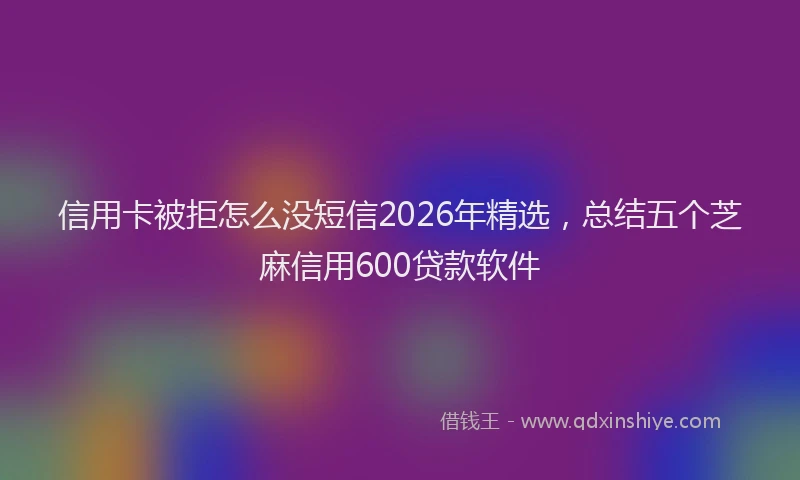 信用卡被拒怎么没短信2026年精选，总结五个芝麻信用600贷款软件