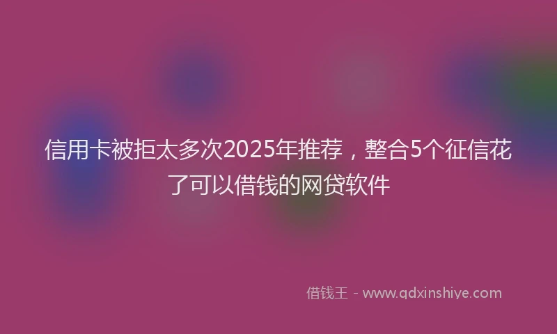 信用卡被拒太多次2025年推荐，整合5个征信花了可以借钱的网贷软件