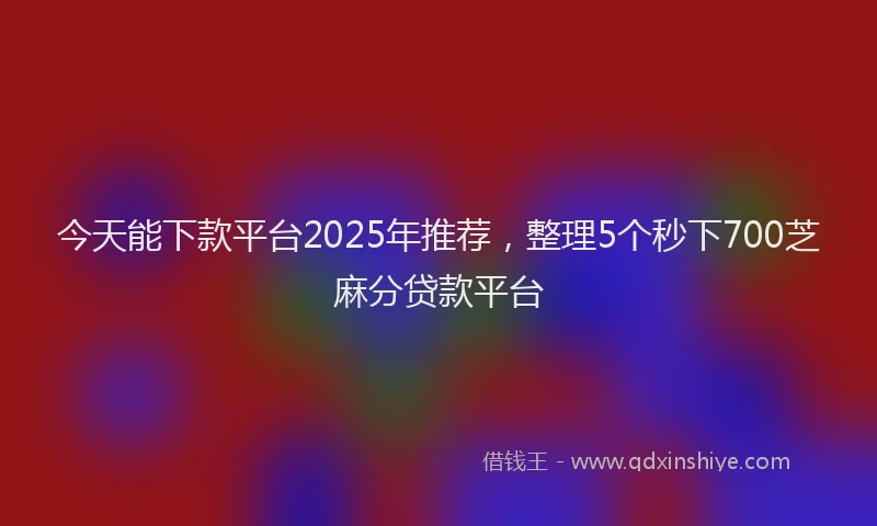 今天能下款平台2025年推荐,整理5个秒下700芝麻分贷款平台