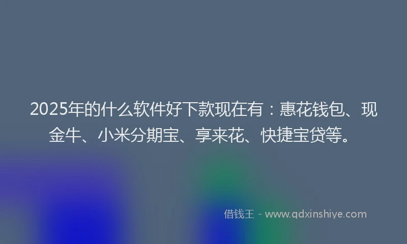 2025年的什么软件好下款现在有：惠花钱包、现金牛、小米分期宝、享来花、快捷宝贷等。