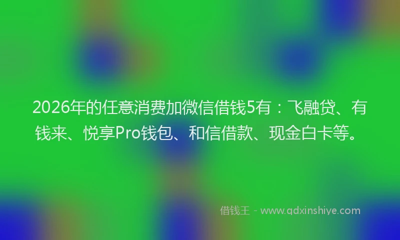 2026年的任意消费加微信借钱5有:飞融贷、有钱来、悦享Pro钱包、和信借款、现金白卡等。
