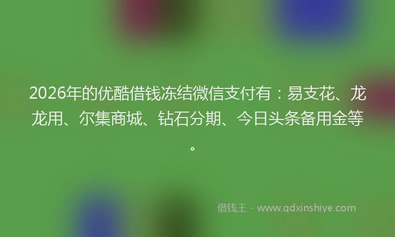 2026年的优酷借钱冻结微信支付有：易支花、龙龙用、尔集商城、钻石分期、今日头条备用金等。