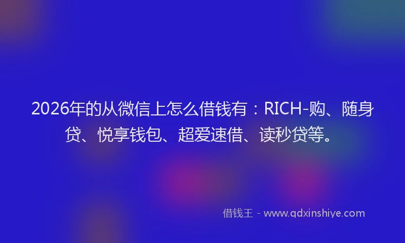 2026年的从微信上怎么借钱有：RICH-购、随身贷、悦享钱包、超爱速借、读秒贷等。
