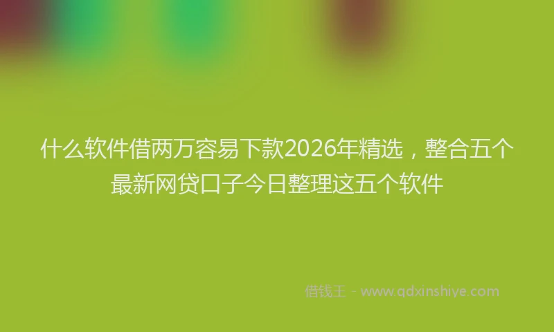 什么软件借两万容易下款2026年精选，整合五个最新网贷口子今日整理这五个软件