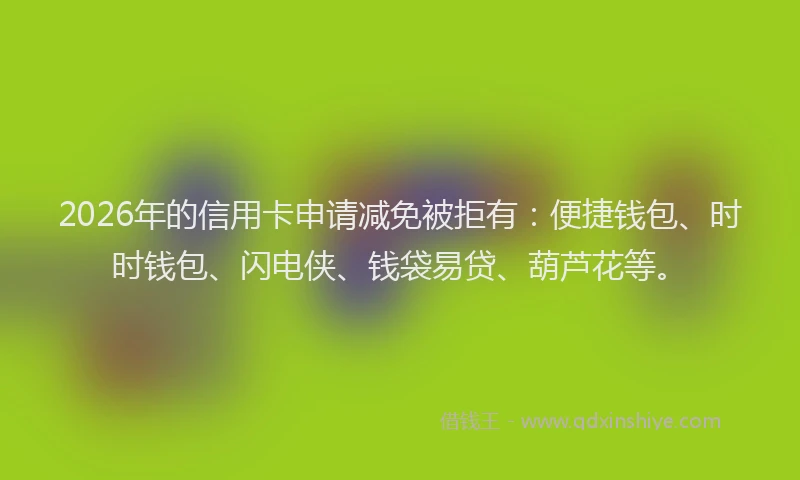 2026年的信用卡申请减免被拒有：便捷钱包、时时钱包、闪电侠、钱袋易贷、葫芦花等。