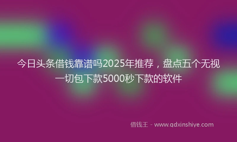 今日头条借钱靠谱吗2025年推荐，盘点五个无视一切包下款5000秒下款的软件