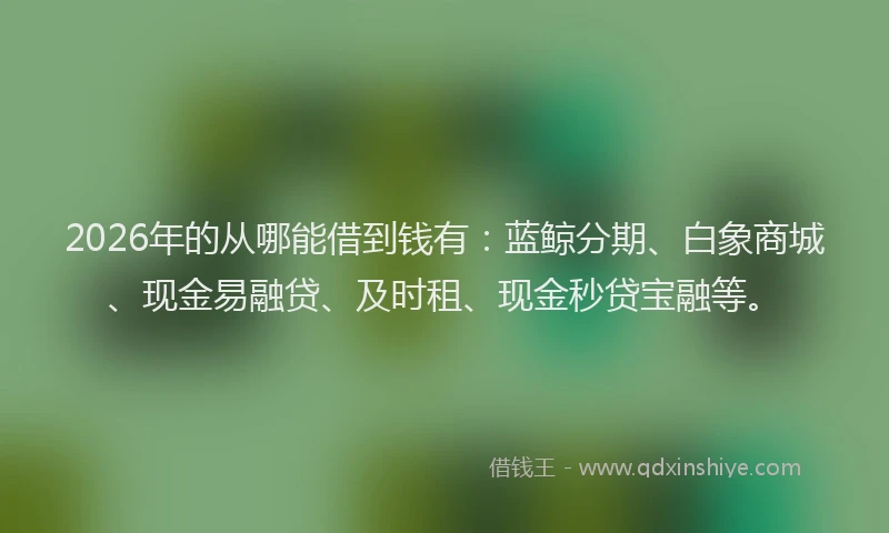2026年的从哪能借到钱有：蓝鲸分期、白象商城、现金易融贷、及时租、现金秒贷宝融等。