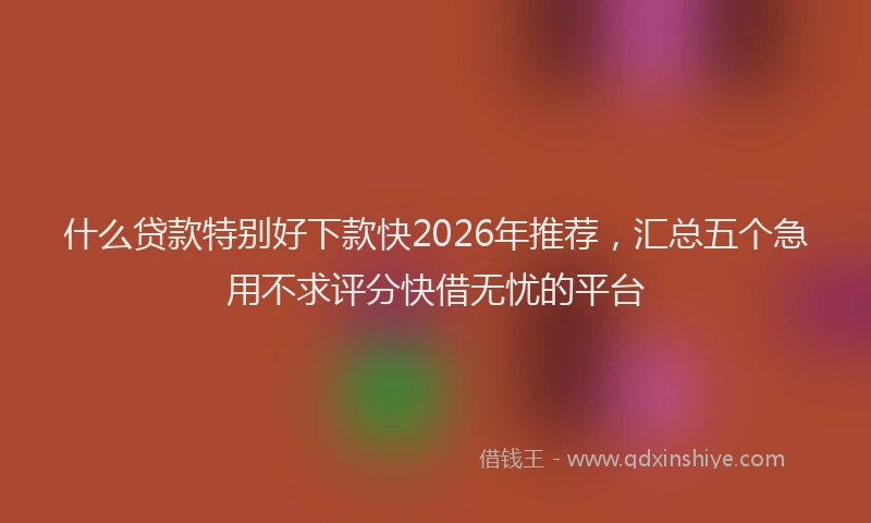 什么贷款特别好下款快2026年推荐，汇总五个急用不求评分快借无忧的平台