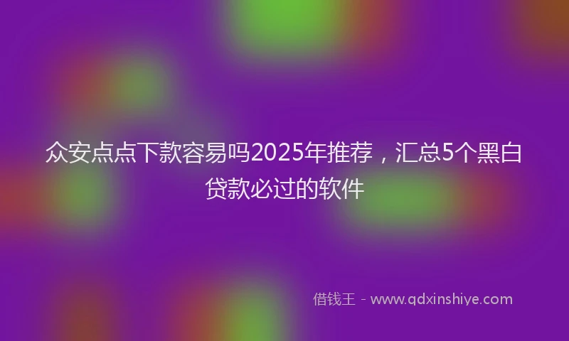 众安点点下款容易吗2025年推荐，汇总5个黑白贷款必过的软件