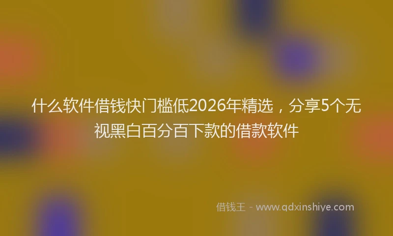什么软件借钱快门槛低2026年精选，分享5个无视黑白百分百下款的借款软件