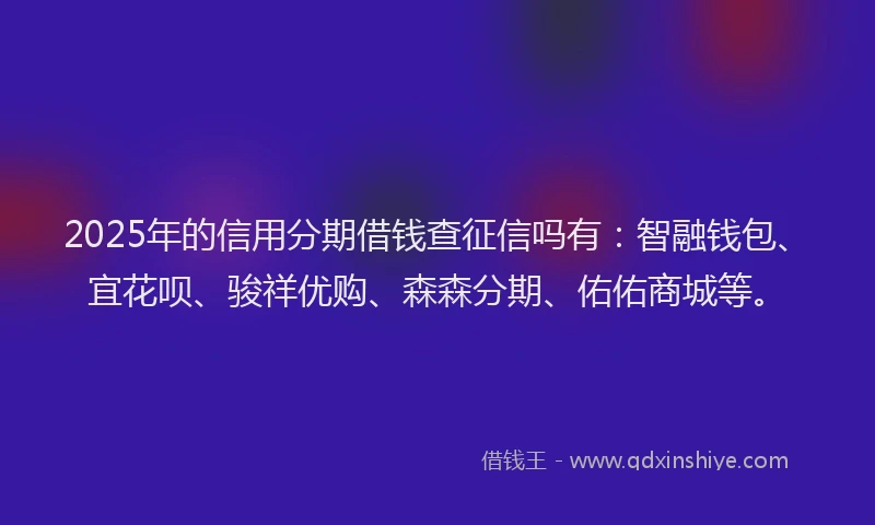 2025年的信用分期借钱查征信吗有:智融钱包、宜花呗、骏祥优购、森森分期、佑佑商城等。