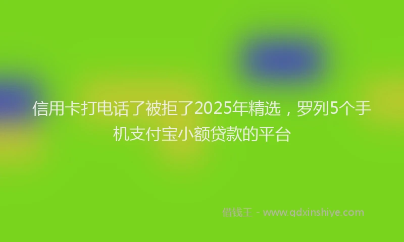 信用卡打电话了被拒了2025年精选，罗列5个手机支付宝小额贷款的平台