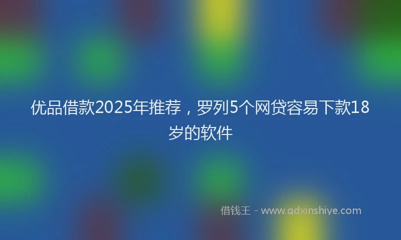 优品借款2025年推荐，罗列5个网贷容易下款18岁的软件
