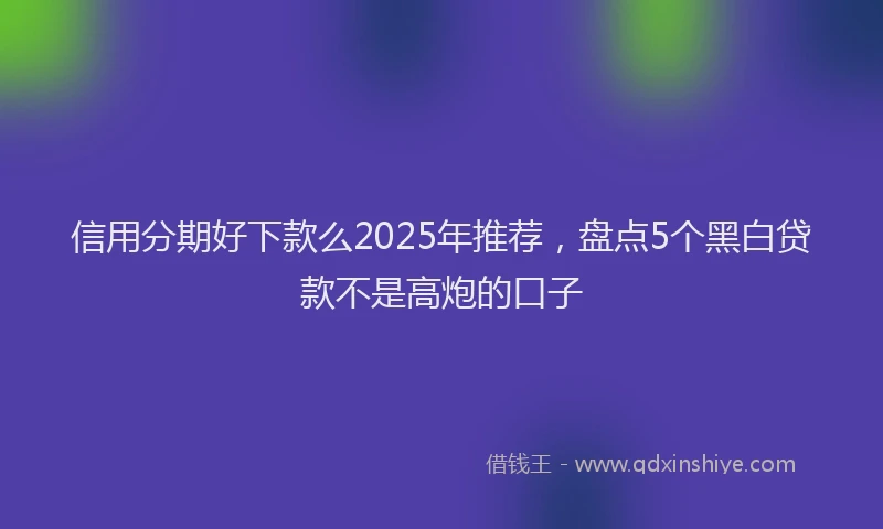 信用分期好下款么2025年推荐，盘点5个黑白贷款不是高炮的口子