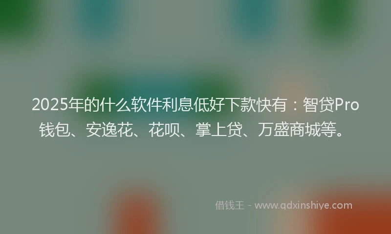 2025年的什么软件利息低好下款快有：智贷Pro钱包、安逸花、花呗、掌上贷、万盛商城等。