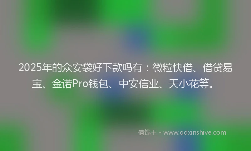 2025年的众安袋好下款吗有：微粒快借、借贷易宝、金诺Pro钱包、中安信业、天小花等。
