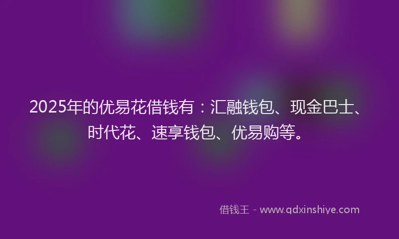 2025年的优易花借钱有：汇融钱包、现金巴士、时代花、速享钱包、优易购等。