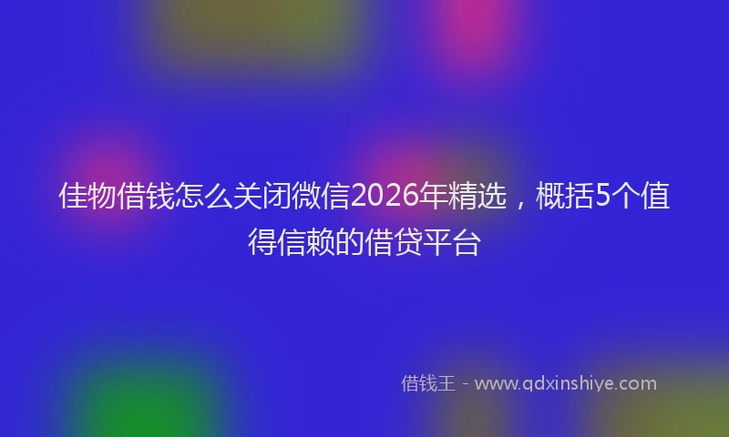 佳物借钱怎么关闭微信2026年精选，概括5个值得信赖的借贷平台