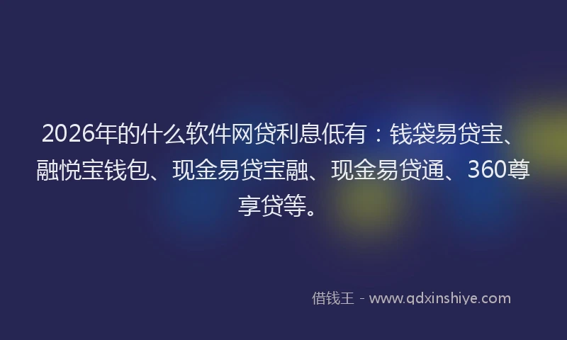 2026年的什么软件网贷利息低有：钱袋易贷宝、融悦宝钱包、现金易贷宝融、现金易贷通、360尊享贷等。