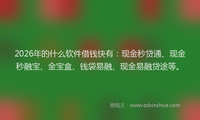 2026年的什么软件借钱快有：现金秒贷通、现金秒融宝、金宝盒、钱袋易融、现金易融贷途等。