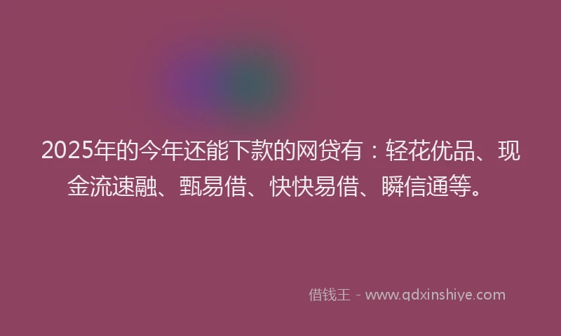 2025年的今年还能下款的网贷有：轻花优品、现金流速融、甄易借、快快易借、瞬信通等。