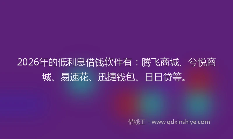 2026年的低利息借钱软件有：腾飞商城、兮悦商城、易速花、迅捷钱包、日日贷等。