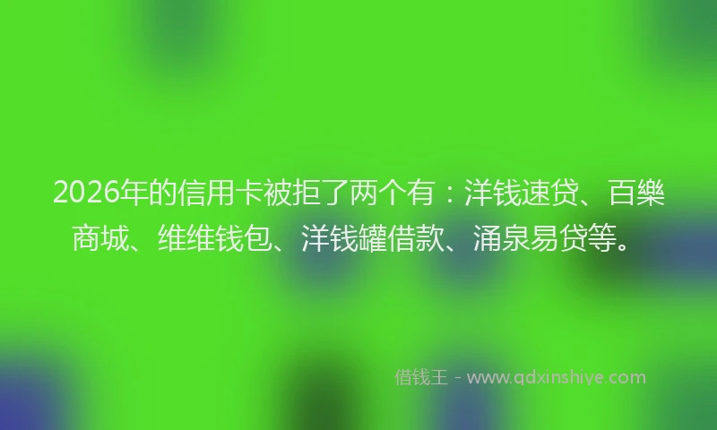 2026年的信用卡被拒了两个有：洋钱速贷、百樂商城、维维钱包、洋钱罐借款、涌泉易贷等。