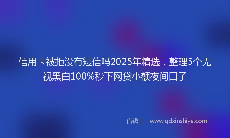 信用卡被拒没有短信吗2025年精选，整理5个无视黑白100%秒下网贷小额夜间口子