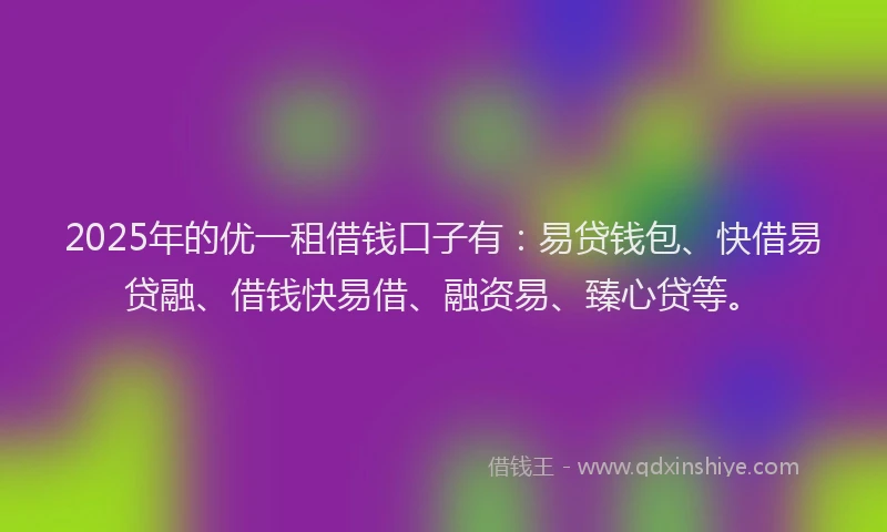 2025年的优一租借钱口子有：易贷钱包、快借易贷融、借钱快易借、融资易、臻心贷等。