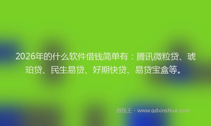 2026年的什么软件借钱简单有：腾讯微粒贷、琥珀贷、民生易贷、好期快贷、易贷宝盒等。
