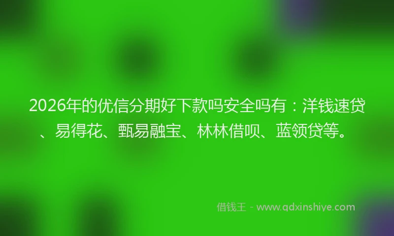 2026年的优信分期好下款吗安全吗有：洋钱速贷、易得花、甄易融宝、林林借呗、蓝领贷等。