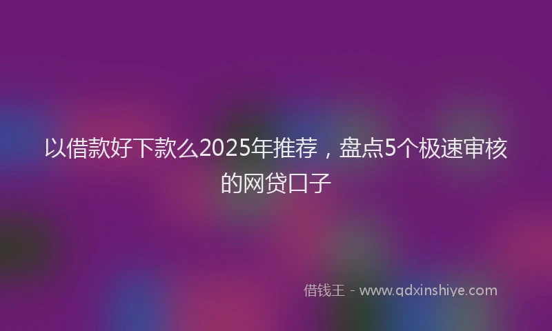 以借款好下款么2025年推荐，盘点5个极速审核的网贷口子