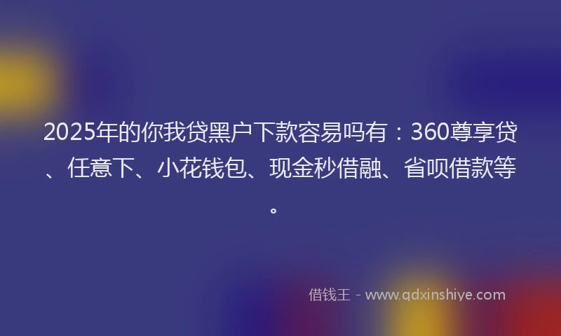 2025年的你我贷黑户下款容易吗有：360尊享贷、任意下、小花钱包、现金秒借融、省呗借款等。
