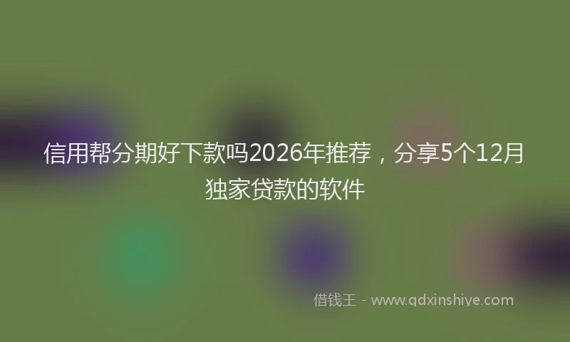 信用帮分期好下款吗2026年推荐，分享5个12月独家贷款的软件