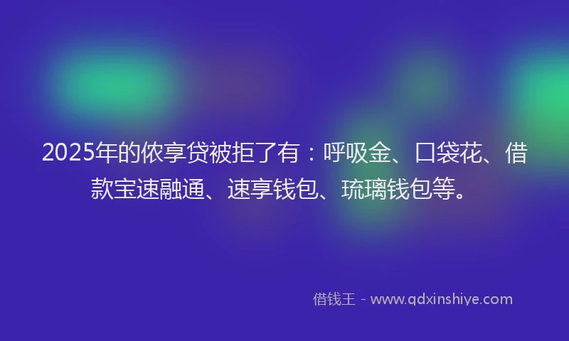 2025年的侬享贷被拒了有:呼吸金、口袋花、借款宝速融通、速享钱包、琉璃钱包等。