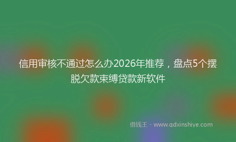 信用审核不通过怎么办2026年推荐，盘点5个摆脱欠款束缚贷款新软件