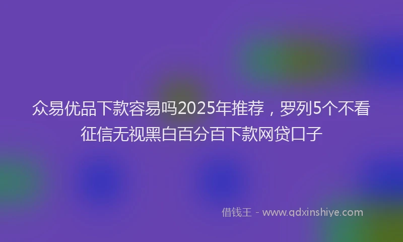 众易优品下款容易吗2025年推荐，罗列5个不看征信无视黑白百分百下款网贷口子