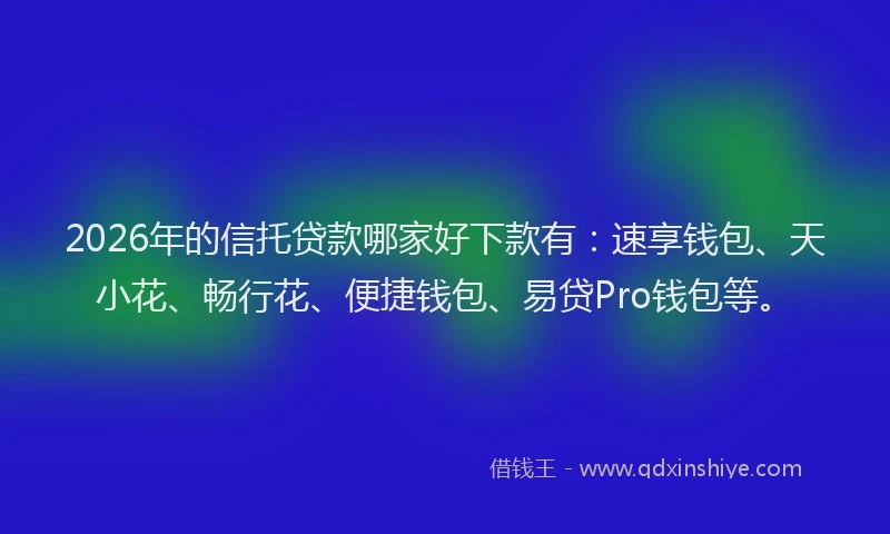 2026年的信托贷款哪家好下款有：速享钱包、天小花、畅行花、便捷钱包、易贷Pro钱包等。