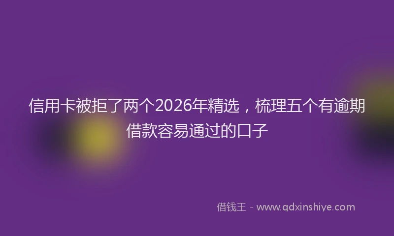 信用卡被拒了两个2026年精选，梳理五个有逾期借款容易通过的口子