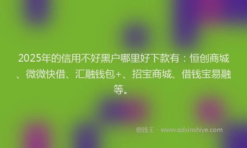 2025年的信用不好黑户哪里好下款有:恒创商城、微微快借、汇融钱包+、招宝商城、借钱宝易融等。