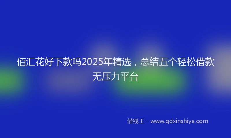 佰汇花好下款吗2025年精选,总结五个轻松借款无压力平台