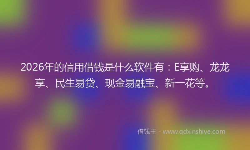 2026年的信用借钱是什么软件有：E享购、龙龙享、民生易贷、现金易融宝、新一花等。