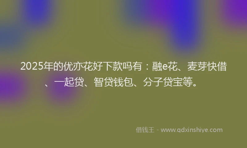 2025年的优亦花好下款吗有：融e花、麦芽快借、一起贷、智贷钱包、分子贷宝等。